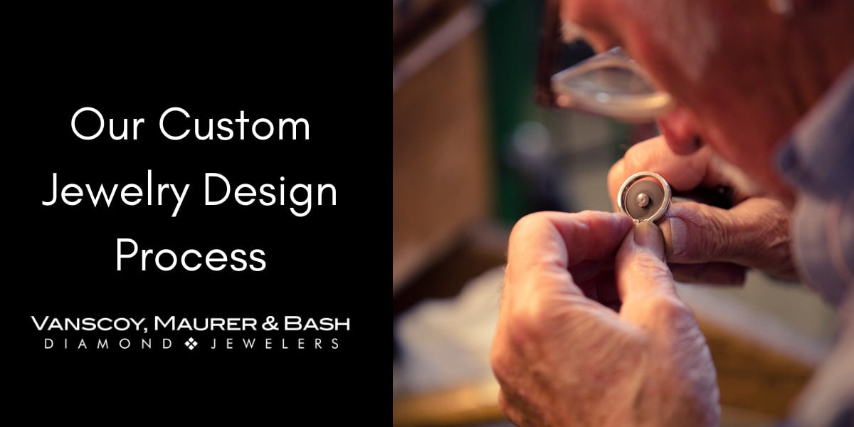 The Vanscoy, Maurer & Bash Custom Jewelry Design Process